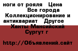 ноги от рояля › Цена ­ 19 000 - Все города Коллекционирование и антиквариат » Другое   . Ханты-Мансийский,Сургут г.